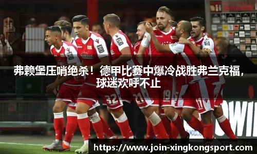 弗赖堡压哨绝杀！德甲比赛中爆冷战胜弗兰克福，球迷欢呼不止