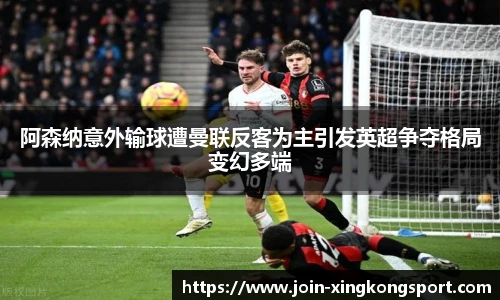 阿森纳意外输球遭曼联反客为主引发英超争夺格局变幻多端