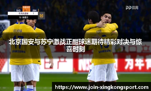 北京国安与苏宁激战正酣球迷期待精彩对决与惊喜时刻