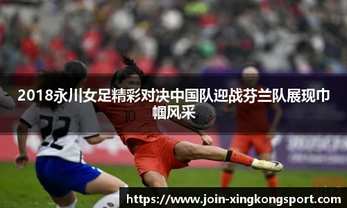 2018永川女足精彩对决中国队迎战芬兰队展现巾帼风采