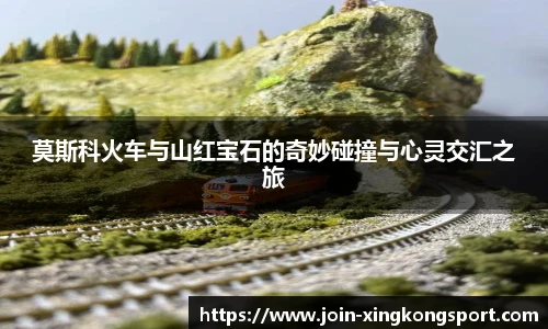 莫斯科火车与山红宝石的奇妙碰撞与心灵交汇之旅