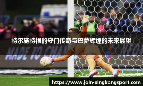 特尔施特根的守门传奇与巴萨辉煌的未来展望